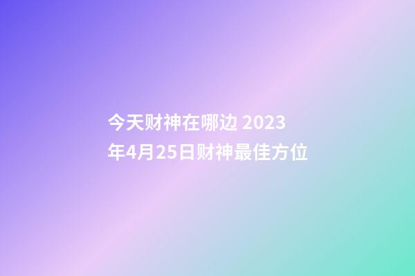 今天财神在哪边 2023年4月25日财神最佳方位